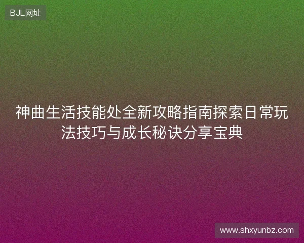 神曲生活技能处全新攻略指南探索日常玩法技巧与成长秘诀分享宝典 神曲生活技能处全新攻略指南探索日常玩法技巧与成长秘诀分享宝典