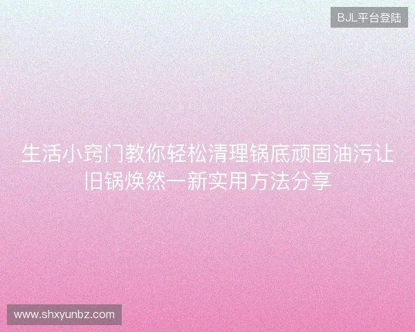 生活小窍门教你轻松清理锅底顽固油污让旧锅焕然一新实用方法分享 生活小窍门教你轻松清理锅底顽固油污让旧锅焕然一新实用方法分享